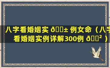 八字看婚姻实 🐱 例女命（八字看婚姻实例详解300例 🌲 ）